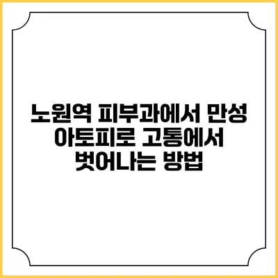 노원역 피부과에서 만성 아토피로 고통에서 벗어나는 방법