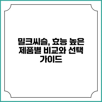 밀크씨슬, 효능 높은 제품별 비교와 선택 가이드