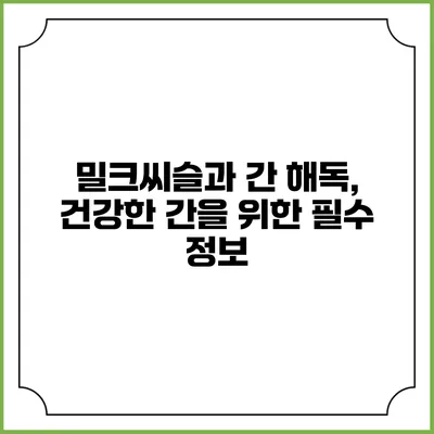 밀크씨슬과 간 해독, 건강한 간을 위한 필수 정보