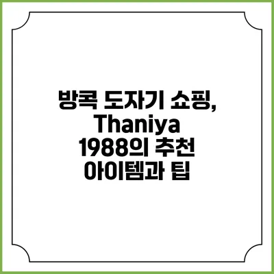 방콕 도자기 쇼핑, Thaniya 1988의 추천 아이템과 팁