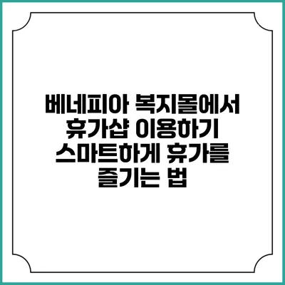 베네피아 복지몰에서 휴가샵 이용하기: 스마트하게 휴가를 즐기는 법