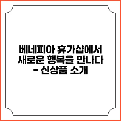 베네피아 휴가샵에서 새로운 행복을 만나다 - 신상품 소개