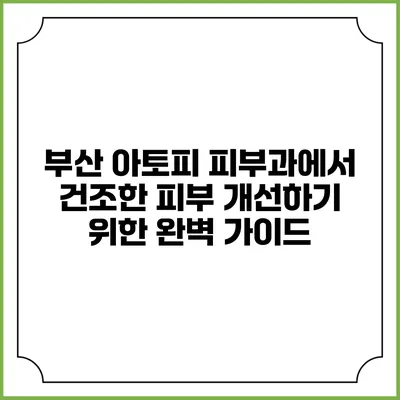 부산 아토피 피부과에서 건조한 피부 개선하기 위한 완벽 가이드