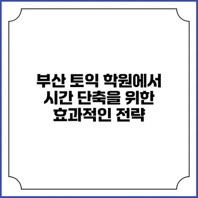 부산 토익 학원에서 시간 단축을 위한 효과적인 전략