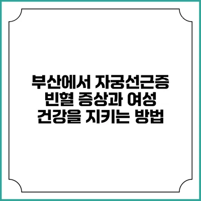 부산에서 자궁선근증 빈혈 증상과 여성 건강을 지키는 방법