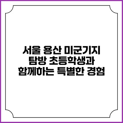 서울 용산 미군기지 탐방: 초등학생과 함께하는 특별한 경험
