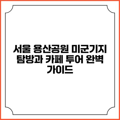서울 용산공원 미군기지 탐방과 카페 투어 완벽 가이드
