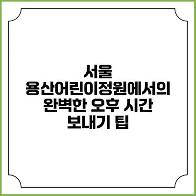 서울 용산어린이정원에서의 완벽한 오후 시간 보내기 팁