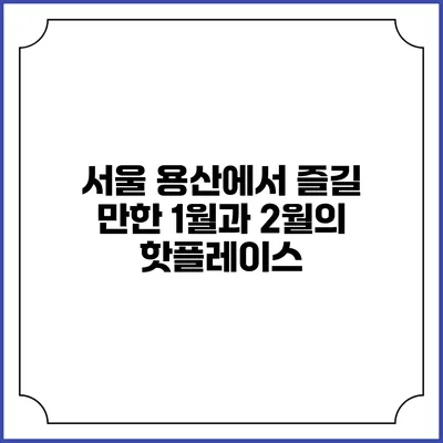서울 용산에서 즐길 만한 1월과 2월의 핫플레이스