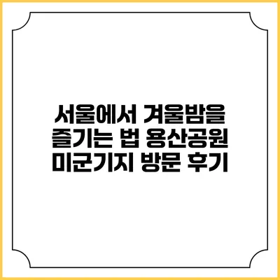 서울에서 겨울밤을 즐기는 법: 용산공원 미군기지 방문 후기