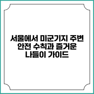 서울에서 미군기지 주변 안전 수칙과 즐거운 나들이 가이드