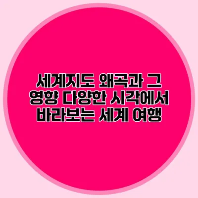 세계지도 왜곡과 그 영향: 다양한 시각에서 바라보는 세계 여행