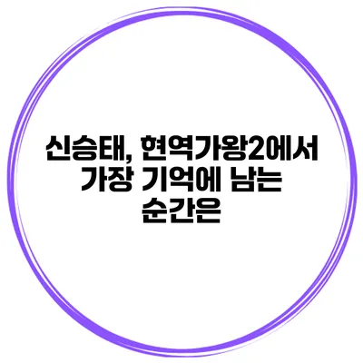 신승태, 현역가왕2에서 가장 기억에 남는 순간은?