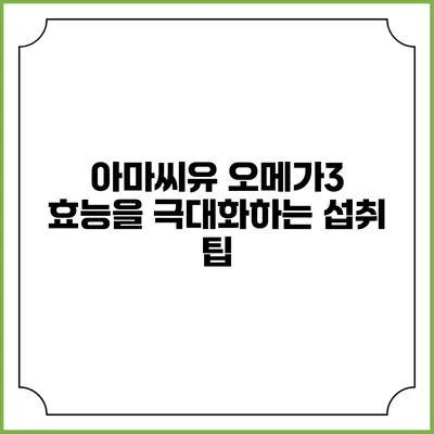 아마씨유 오메가3 효능을 극대화하는 섭취 팁