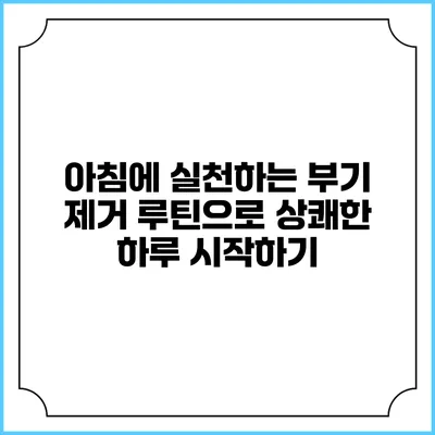 아침에 실천하는 부기 제거 루틴으로 상쾌한 하루 시작하기