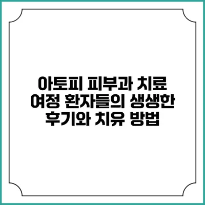 아토피 피부과 치료 여정: 환자들의 생생한 후기와 치유 방법