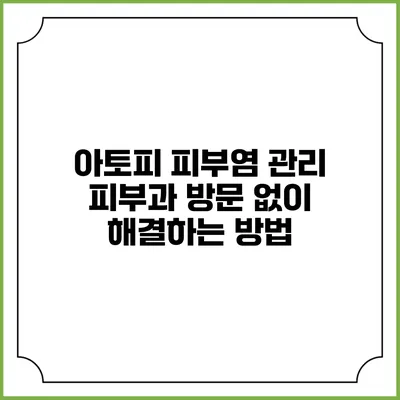 아토피 피부염 관리: 피부과 방문 없이 해결하는 방법