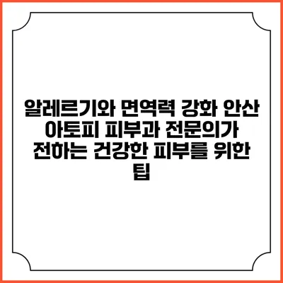 알레르기와 면역력 강화: 안산 아토피 피부과 전문의가 전하는 건강한 피부를 위한 팁