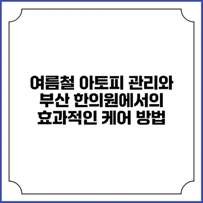 여름철 아토피 관리와 부산 한의원에서의 효과적인 케어 방법