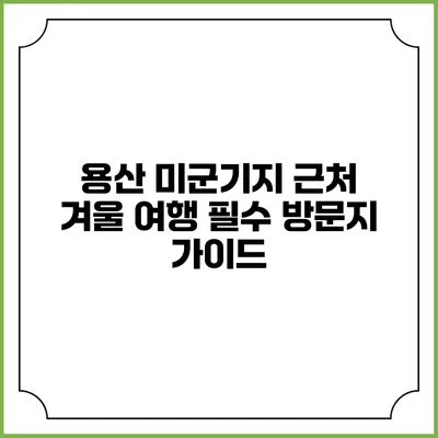 용산 미군기지 근처 겨울 여행 필수 방문지 가이드