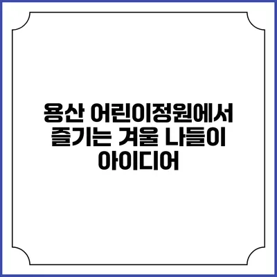 용산 어린이정원에서 즐기는 겨울 나들이 아이디어