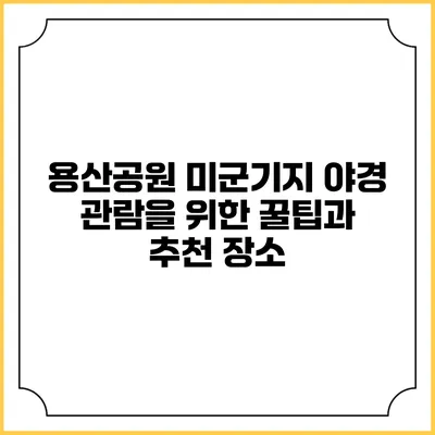 용산공원 미군기지 야경 관람을 위한 꿀팁과 추천 장소