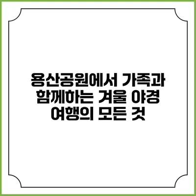 용산공원에서 가족과 함께하는 겨울 야경 여행의 모든 것