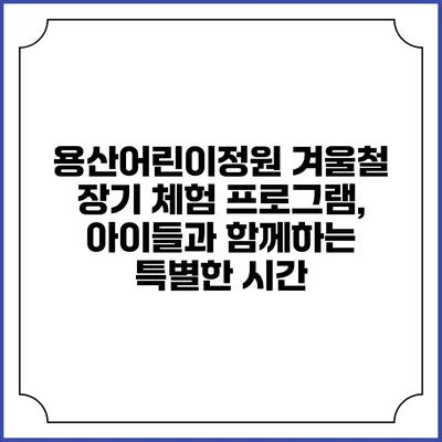 용산어린이정원 겨울철 장기 체험 프로그램, 아이들과 함께하는 특별한 시간