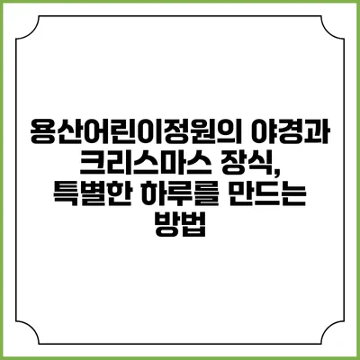 용산어린이정원의 야경과 크리스마스 장식, 특별한 하루를 만드는 방법