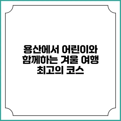 용산에서 어린이와 함께하는 겨울 여행 최고의 코스