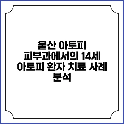울산 아토피 피부과에서의 14세 아토피 환자 치료 사례 분석