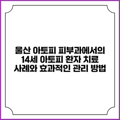 울산 아토피 피부과에서의 14세 아토피 환자 치료 사례와 효과적인 관리 방법