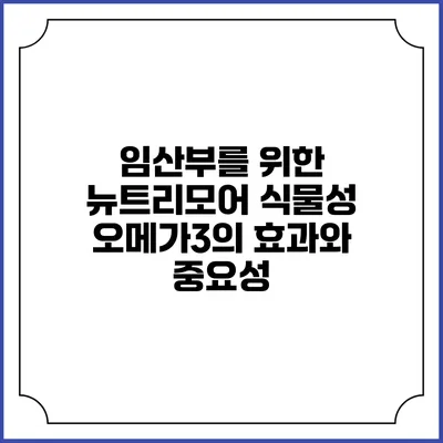 임산부를 위한 뉴트리모어 식물성 오메가3의 효과와 중요성