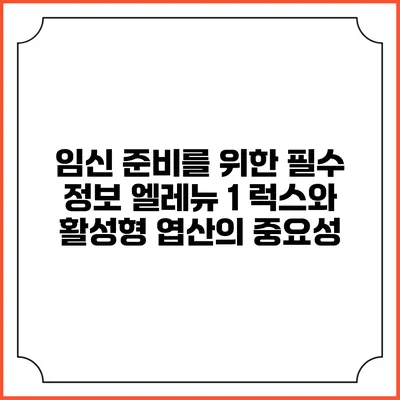 임신 준비를 위한 필수 정보: 엘레뉴 1 럭스와 활성형 엽산의 중요성