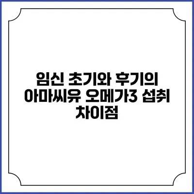 임신 초기와 후기의 아마씨유 오메가3 섭취 차이점