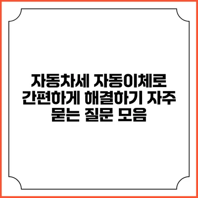 자동차세 자동이체로 간편하게 해결하기: 자주 묻는 질문 모음