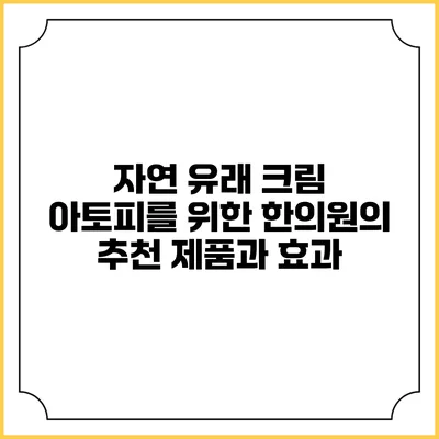 자연 유래 크림: 아토피를 위한 한의원의 추천 제품과 효과