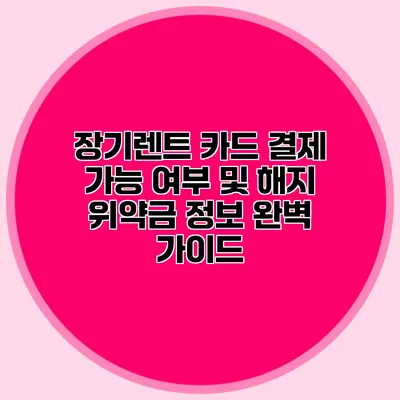 장기렌트 카드 결제 가능 여부 및 해지 위약금 정보 완벽 가이드