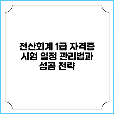 전산회계 1급 자격증 시험 일정 관리법과 성공 전략