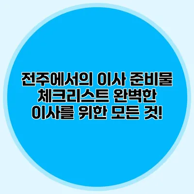 전주에서의 이사 준비물 체크리스트: 완벽한 이사를 위한 모든 것!