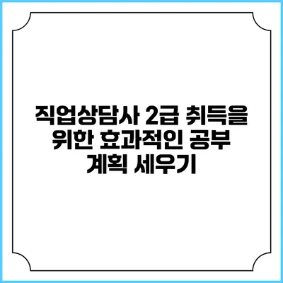 직업상담사 2급 취득을 위한 효과적인 공부 계획 세우기