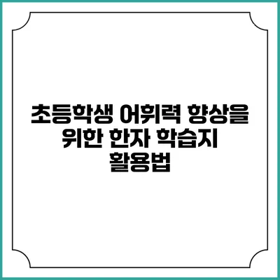 초등학생 어휘력 향상을 위한 한자 학습지 활용법
