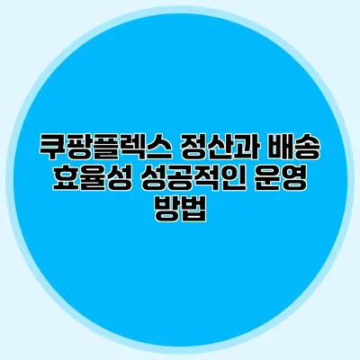 쿠팡플렉스 정산과 배송 효율성: 성공적인 운영 방법