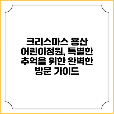 크리스마스 용산 어린이정원, 특별한 추억을 위한 완벽한 방문 가이드