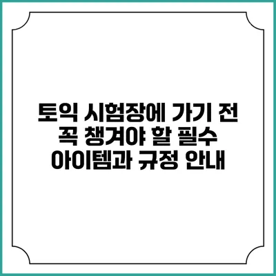 토익 시험장에 가기 전 꼭 챙겨야 할 필수 아이템과 규정 안내