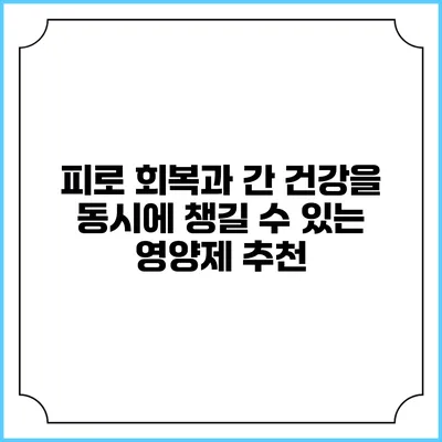 피로 회복과 간 건강을 동시에 챙길 수 있는 영양제 추천