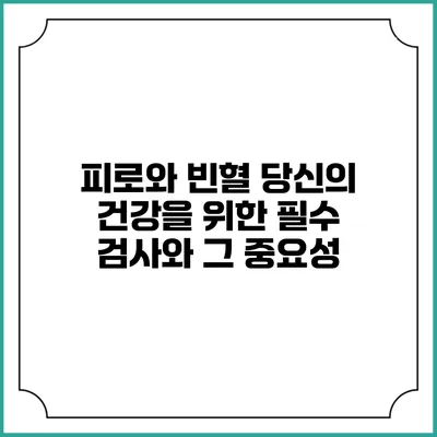 피로와 빈혈: 당신의 건강을 위한 필수 검사와 그 중요성