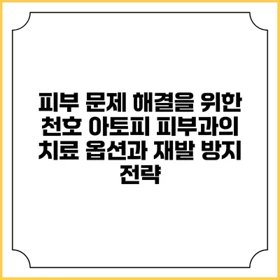 피부 문제 해결을 위한 천호 아토피 피부과의 치료 옵션과 재발 방지 전략