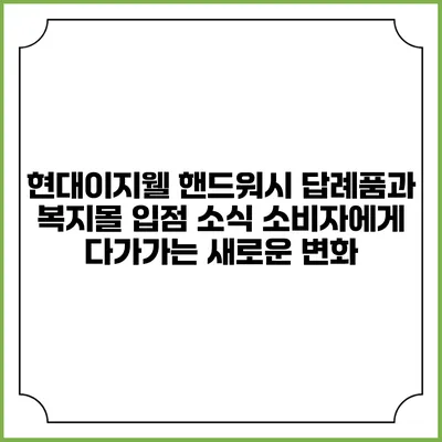현대이지웰 핸드워시 답례품과 복지몰 입점 소식: 소비자에게 다가가는 새로운 변화