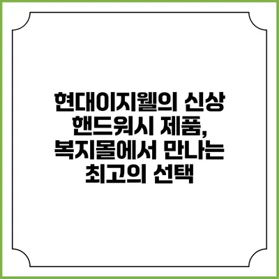 현대이지웰의 신상 핸드워시 제품, 복지몰에서 만나는 최고의 선택
